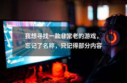 我想寻找一款非常老的游戏,忘记了名称,只记得部分内容-第1张-游戏信息-龙启网