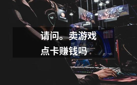 请问。卖游戏点卡赚钱吗-第1张-游戏信息-龙启网