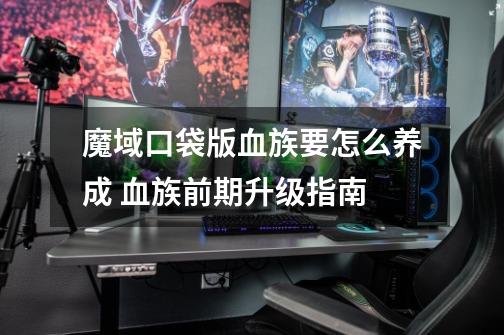 魔域口袋版血族要怎么养成 血族前期升级指南-第1张-游戏信息-龙启网