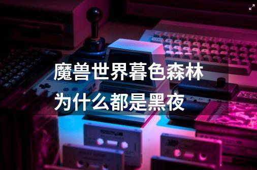魔兽世界暮色森林为什么都是黑夜-第1张-游戏信息-龙启网