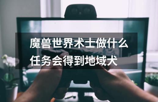 魔兽世界术士做什么任务会得到地域犬-第1张-游戏信息-龙启网