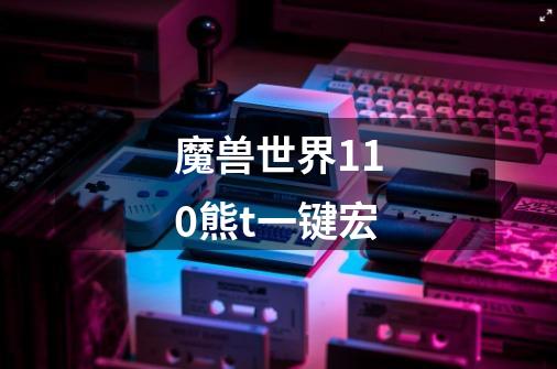 魔兽世界11.0熊t一键宏-第1张-游戏信息-龙启网