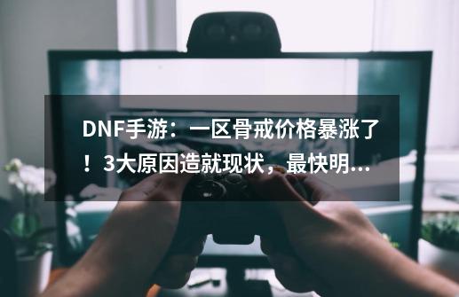 DNF手游:一区骨戒价格暴涨了!3大原因造就现状,最快明年淘汰-第1张-游戏信息-龙启网