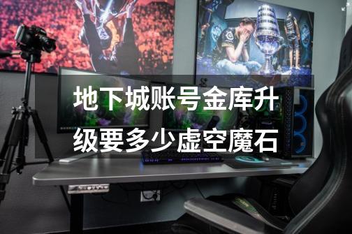 地下城账号金库升级要多少虚空魔石-第1张-游戏信息-龙启网