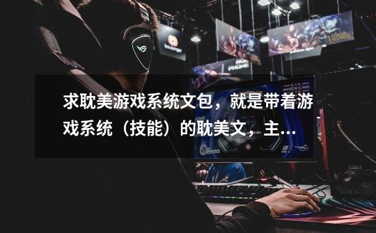 求耽美游戏系统文包,就是带着游戏系统(技能)的耽美文,主受-第1张-游戏信息-龙启网