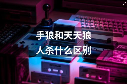 手狼和天天狼人杀什么区别-第1张-游戏信息-龙启网