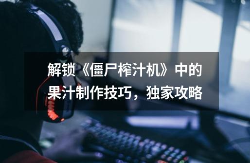 解锁《僵尸榨汁机》中的果汁制作技巧,独家攻略-第1张-游戏信息-龙启网