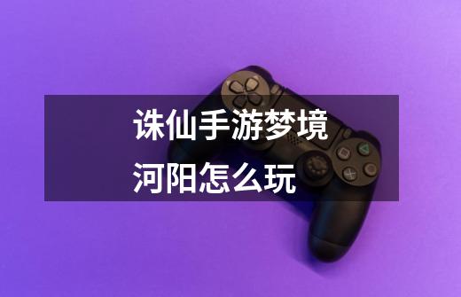 诛仙手游梦境河阳怎么玩-第1张-游戏信息-龙启网