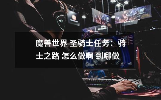 魔兽世界 圣骑士任务:骑士之路 怎么做啊 到哪做-第1张-游戏信息-龙启网