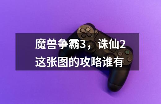 魔兽争霸3,诛仙2这张图的攻略谁有-第1张-游戏信息-龙启网