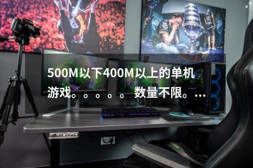 500M以下400M以上的单机游戏。。。。。 数量不限。。。越多越好。。。-第1张-游戏信息-龙启网