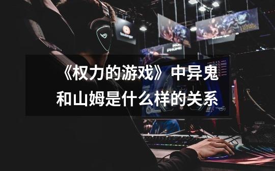 《权力的游戏》中异鬼和山姆是什么样的关系-第1张-游戏信息-龙启网