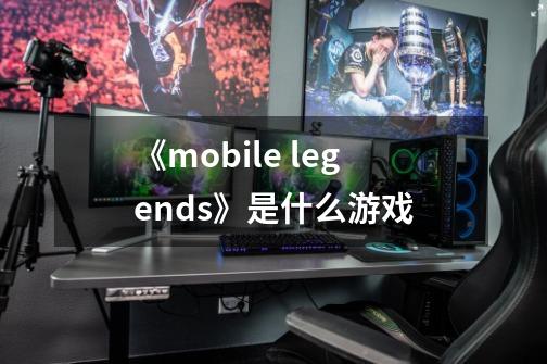 《mobile legends》是什么游戏-第1张-游戏信息-龙启网