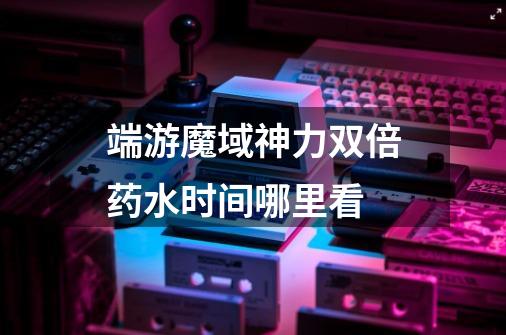 端游魔域神力双倍药水时间哪里看-第1张-游戏信息-龙启网