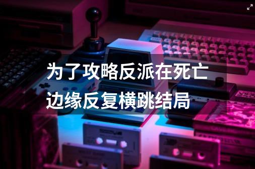 为了攻略反派在死亡边缘反复横跳结局-第1张-游戏信息-龙启网