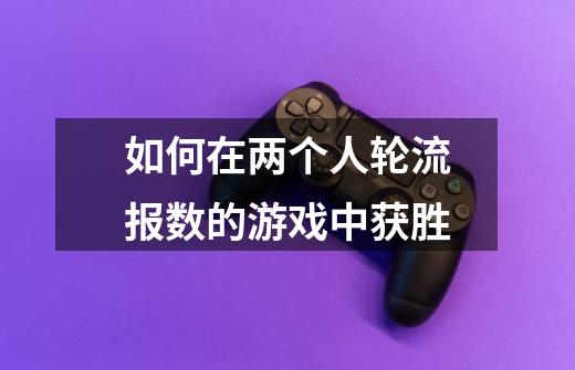 如何在两个人轮流报数的游戏中获胜-第1张-游戏信息-龙启网