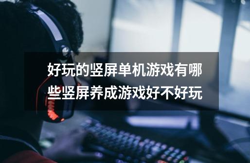 好玩的竖屏单机游戏有哪些竖屏养成游戏好不好玩-第1张-游戏信息-龙启网