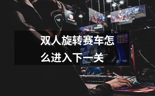 双人旋转赛车怎么进入下一关-第1张-游戏信息-龙启网