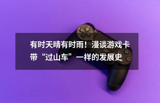 有时天晴有时雨!漫谈游戏卡带“过山车”一样的发展史-第1张-游戏信息-龙启网
