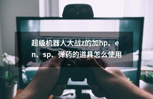 超级机器人大战z的加hp、en、sp、弹药的道具怎么使用-第1张-游戏信息-龙启网