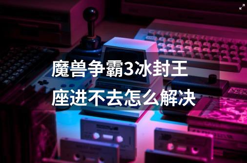 魔兽争霸3冰封王座进不去怎么解决-第1张-游戏信息-龙启网