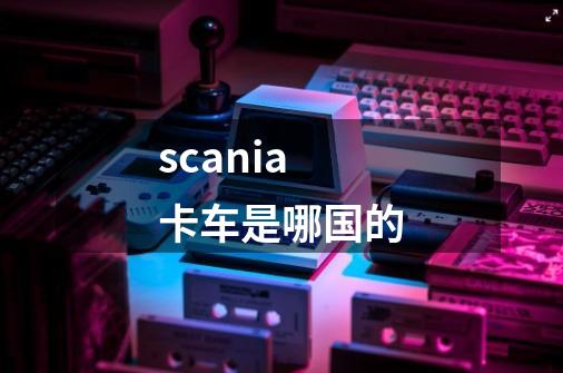 scania卡车是哪国的-第1张-游戏信息-龙启网