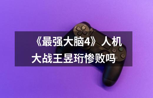 《最强大脑4》人机大战王昱珩惨败吗-第1张-游戏信息-龙启网
