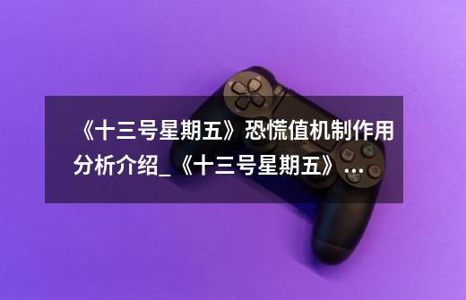 《十三号星期五》恐慌值机制作用分析介绍_《十三号星期五》恐慌值机制作用分析是什么-第1张-游戏信息-龙启网