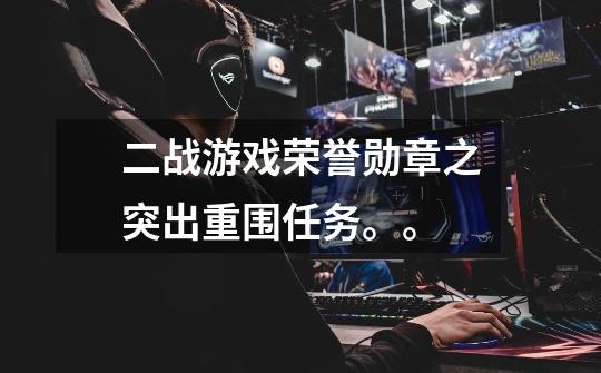 二战游戏荣誉勋章之突出重围任务。。-第1张-游戏信息-龙启网