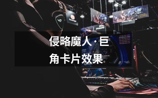 侵略魔人·巨角卡片效果-第1张-游戏信息-龙启网
