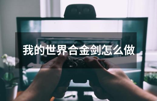 我的世界合金剑怎么做-第1张-游戏信息-龙启网