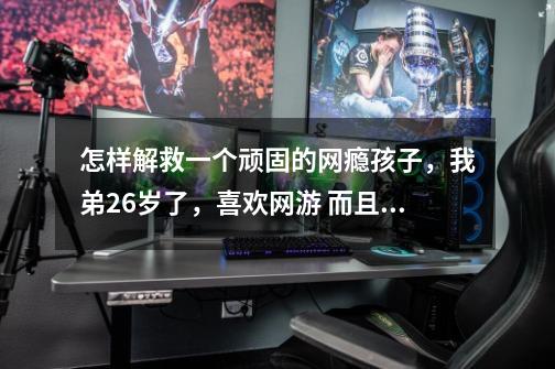 怎样解救一个顽固的网瘾孩子，我弟26岁了，喜欢网游 而且很上瘾，他已经习惯了白天睡觉晚上玩游戏！-第1张-游戏信息-龙启网