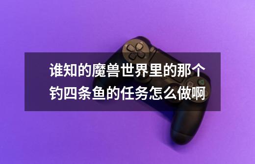 谁知的魔兽世界里的那个钓四条鱼的任务怎么做啊-第1张-游戏信息-龙启网