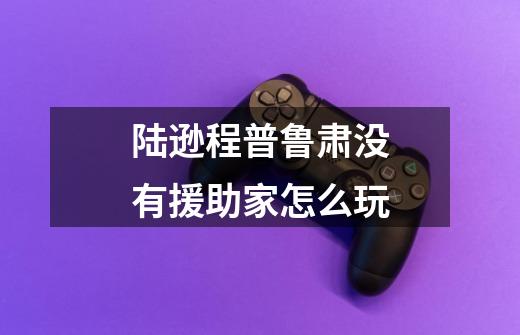 陆逊程普鲁肃没有援助家怎么玩-第1张-游戏信息-龙启网