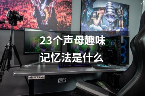 23个声母趣味记忆法是什么-第1张-游戏信息-龙启网