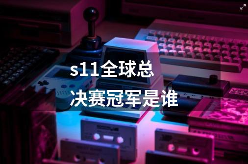 s11全球总决赛冠军是谁-第1张-游戏信息-龙启网