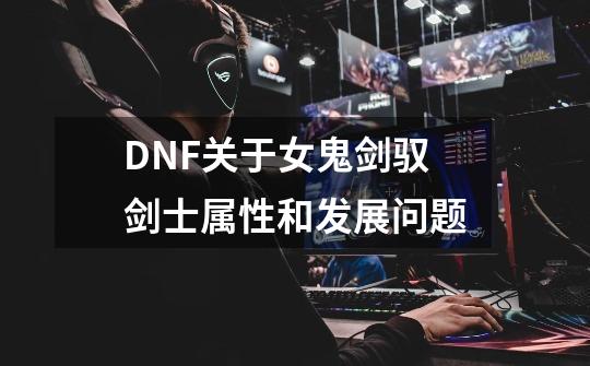 DNF关于女鬼剑驭剑士属性和发展问题-第1张-游戏信息-龙启网