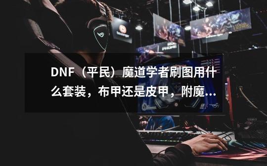 DNF(平民)魔道学者刷图用什么套装,布甲还是皮甲,附魔智力还是魔攻-第1张-游戏信息-龙启网