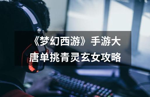 《梦幻西游》手游大唐单挑青灵玄女攻略-第1张-游戏信息-龙启网