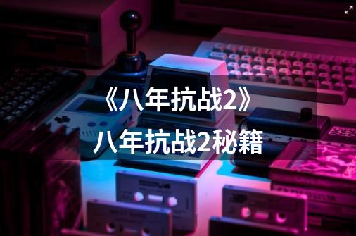 《八年抗战2》八年抗战2秘籍-第1张-游戏信息-龙启网