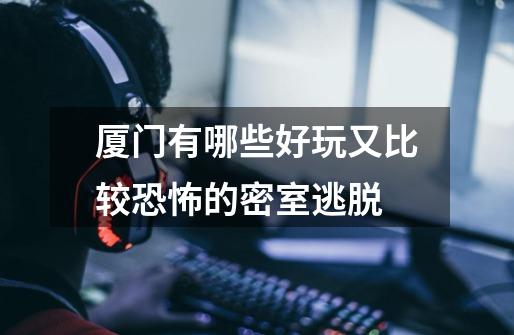 厦门有哪些好玩又比较恐怖的密室逃脱-第1张-游戏信息-龙启网