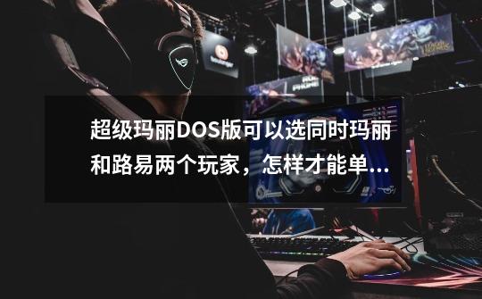 超级玛丽DOS版可以选同时玛丽和路易两个玩家,怎样才能单独选路易来闯关呢-第1张-游戏信息-龙启网
