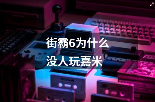 街霸6为什么没人玩嘉米-第1张-游戏信息-龙启网