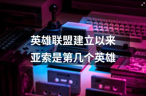 英雄联盟建立以来亚索是第几个英雄-第1张-游戏信息-龙启网