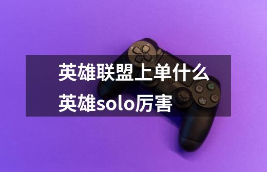 英雄联盟上单什么英雄solo厉害-第1张-游戏信息-龙启网