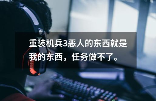 重装机兵3恶人的东西就是我的东西,任务做不了。-第1张-游戏信息-龙启网