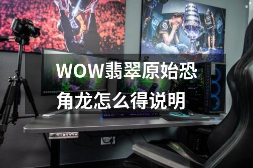 WOW翡翠原始恐角龙怎么得说明-第1张-游戏信息-龙启网