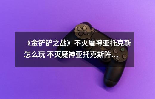 《金铲铲之战》不灭魔神亚托克斯怎么玩 不灭魔神亚托克斯阵容攻略-第1张-游戏信息-龙启网