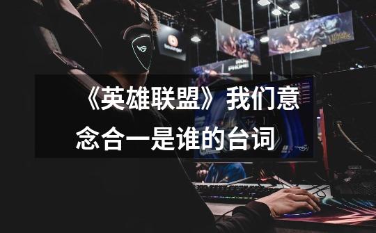 《英雄联盟》我们意念合一是谁的台词-第1张-游戏信息-龙启网