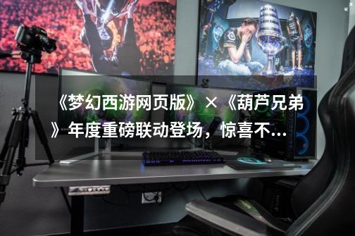 《梦幻西游网页版》×《葫芦兄弟》年度重磅联动登场,惊喜不容错过!-第1张-游戏信息-龙启网